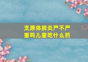 支原体肺炎严不严重吗儿童吃什么药