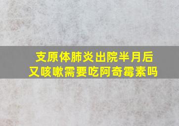 支原体肺炎出院半月后又咳嗽需要吃阿奇霉素吗