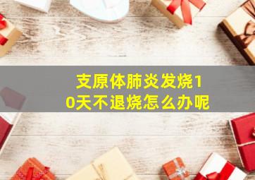 支原体肺炎发烧10天不退烧怎么办呢