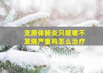 支原体肺炎只咳嗽不发烧严重吗怎么治疗