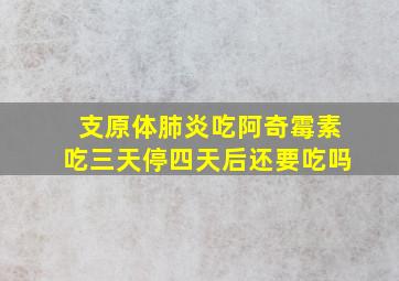 支原体肺炎吃阿奇霉素吃三天停四天后还要吃吗