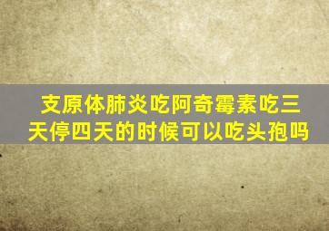 支原体肺炎吃阿奇霉素吃三天停四天的时候可以吃头孢吗