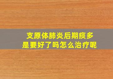 支原体肺炎后期痰多是要好了吗怎么治疗呢