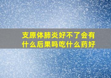 支原体肺炎好不了会有什么后果吗吃什么药好