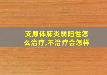 支原体肺炎弱阳性怎么治疗,不治疗会怎样