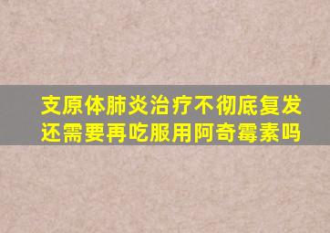 支原体肺炎治疗不彻底复发还需要再吃服用阿奇霉素吗