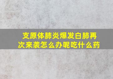 支原体肺炎爆发白肺再次来袭怎么办呢吃什么药