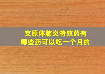 支原体肺炎特效药有哪些药可以吃一个月的