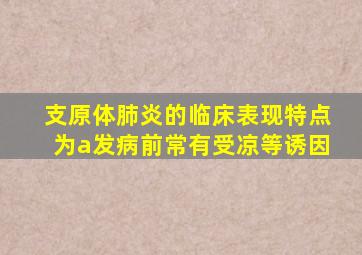 支原体肺炎的临床表现特点为a发病前常有受凉等诱因