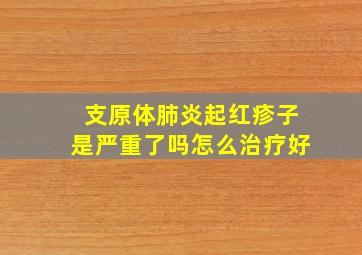 支原体肺炎起红疹子是严重了吗怎么治疗好