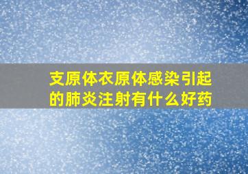 支原体衣原体感染引起的肺炎注射有什么好药