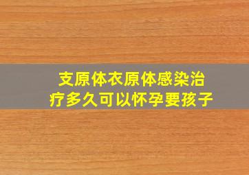 支原体衣原体感染治疗多久可以怀孕要孩子