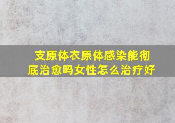 支原体衣原体感染能彻底治愈吗女性怎么治疗好