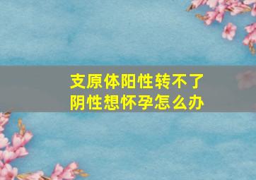 支原体阳性转不了阴性想怀孕怎么办