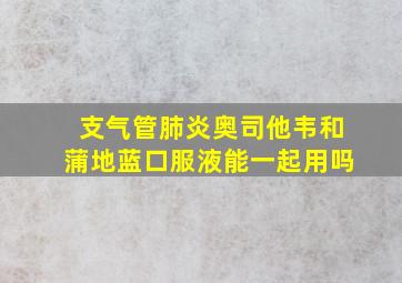 支气管肺炎奥司他韦和蒲地蓝口服液能一起用吗