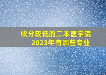 收分较低的二本医学院2023年有哪些专业