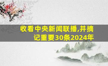 收看中央新闻联播,并摘记重要30条2024年