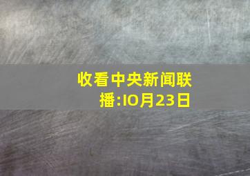 收看中央新闻联播:IO月23日