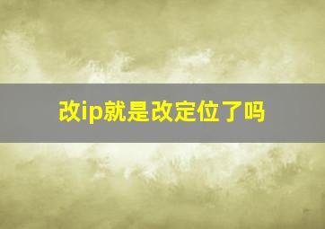 改ip就是改定位了吗