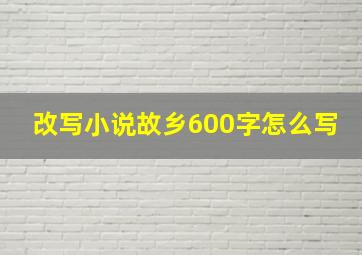 改写小说故乡600字怎么写