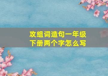 攻组词造句一年级下册两个字怎么写