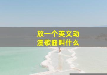 放一个英文动漫歌曲叫什么