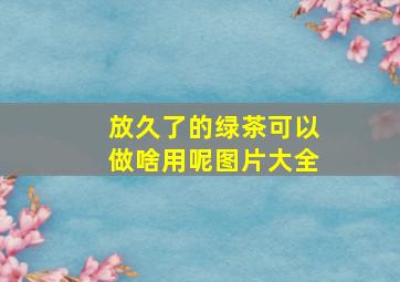 放久了的绿茶可以做啥用呢图片大全