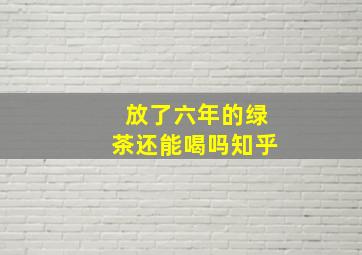 放了六年的绿茶还能喝吗知乎