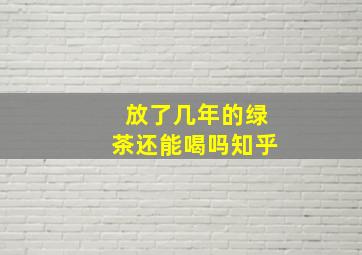 放了几年的绿茶还能喝吗知乎