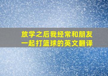 放学之后我经常和朋友一起打篮球的英文翻译