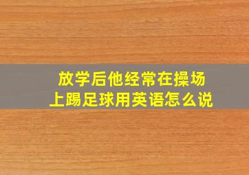 放学后他经常在操场上踢足球用英语怎么说