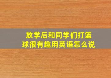 放学后和同学们打篮球很有趣用英语怎么说