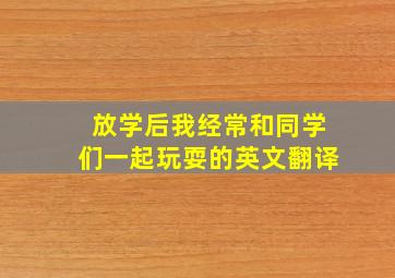 放学后我经常和同学们一起玩耍的英文翻译