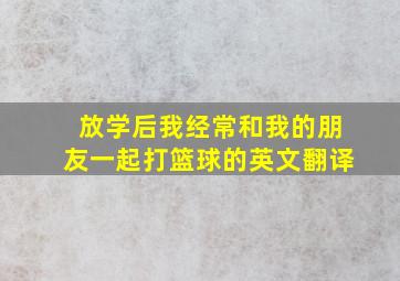 放学后我经常和我的朋友一起打篮球的英文翻译