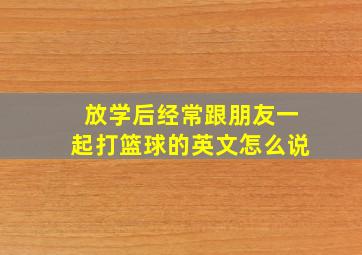 放学后经常跟朋友一起打篮球的英文怎么说