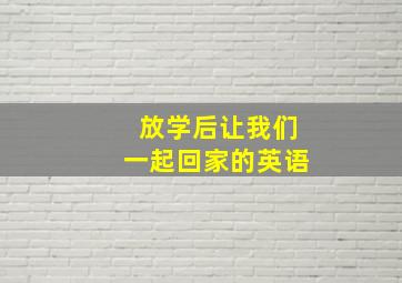 放学后让我们一起回家的英语