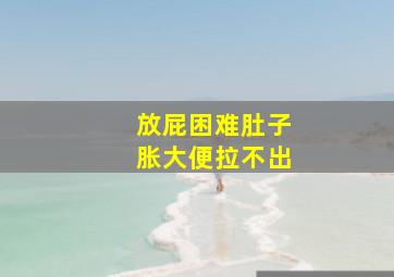 放屁困难肚子胀大便拉不出