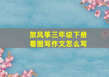 放风筝三年级下册看图写作文怎么写