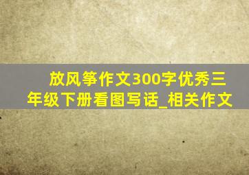 放风筝作文300字优秀三年级下册看图写话_相关作文