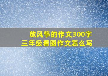 放风筝的作文300字三年级看图作文怎么写