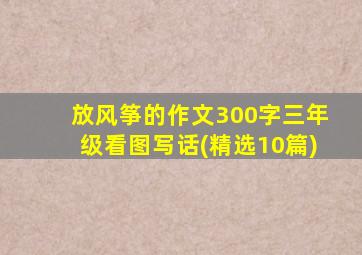 放风筝的作文300字三年级看图写话(精选10篇)