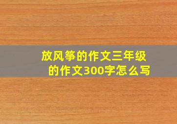 放风筝的作文三年级的作文300字怎么写