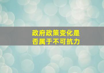 政府政策变化是否属于不可抗力