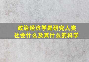 政治经济学是研究人类社会什么及其什么的科学