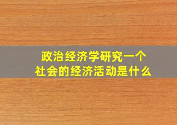 政治经济学研究一个社会的经济活动是什么