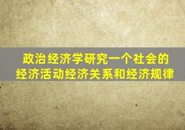 政治经济学研究一个社会的经济活动经济关系和经济规律