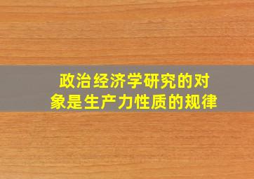 政治经济学研究的对象是生产力性质的规律