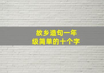 故乡造句一年级简单的十个字