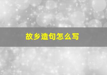 故乡造句怎么写