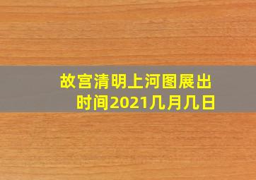 故宫清明上河图展出时间2021几月几日